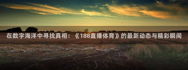 搜球8直播：在数字海洋中寻找真相：《188直播体育》的最新动态与精彩瞬间