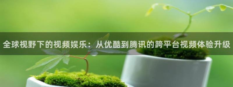 搜球吧8直播：全球视野下的视频娱乐：从优酷到腾讯的跨平台视频体验升级